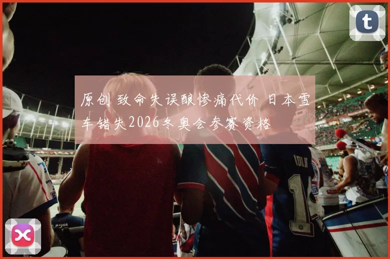 原创 致命失误酿惨痛代价 日本雪车错失2026冬奥会参赛资格