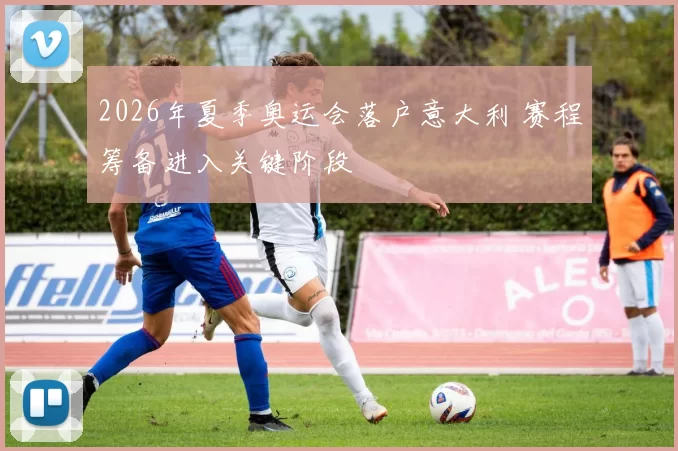 2026年夏季奥运会落户意大利 赛程筹备进入关键阶段