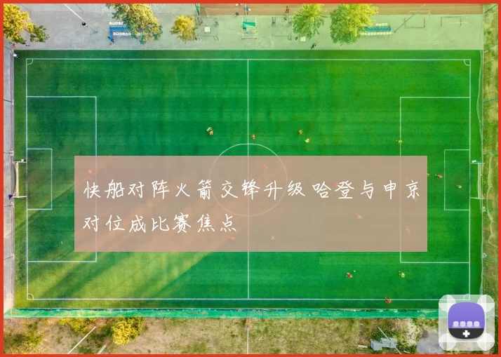 快船对阵火箭交锋升级 哈登与申京对位成比赛焦点