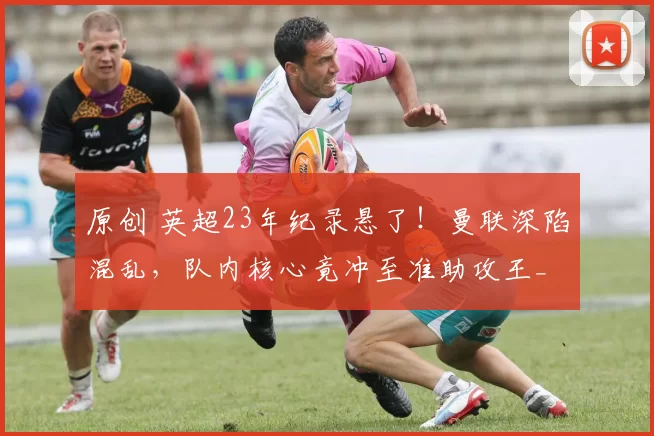 原创 英超23年纪录悬了！曼联深陷混乱，队内核心竟冲至准助攻王_