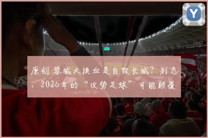 原创 蓉城大换血是自毁长城?别急,2026年的“攻势足球”可能颠覆你的想象!