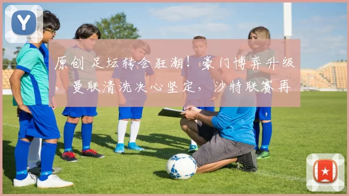 原创 足坛转会狂潮！豪门博弈升级，曼联清洗决心坚定，沙特联赛再掀资本动作