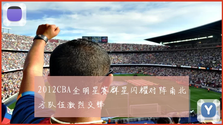 2012CBA全明星赛群星闪耀对阵南北方队伍激烈交锋