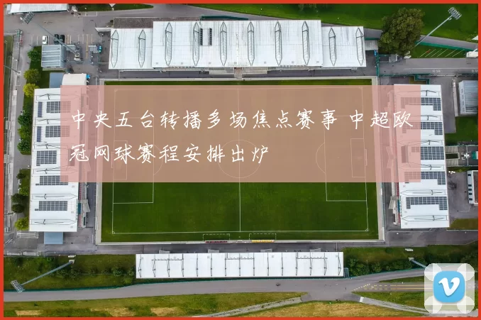 中央五台转播多场焦点赛事 中超欧冠网球赛程安排出炉
