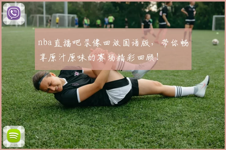 nba直播吧录像回放国语版，带你畅享原汁原味的赛场精彩回顾！