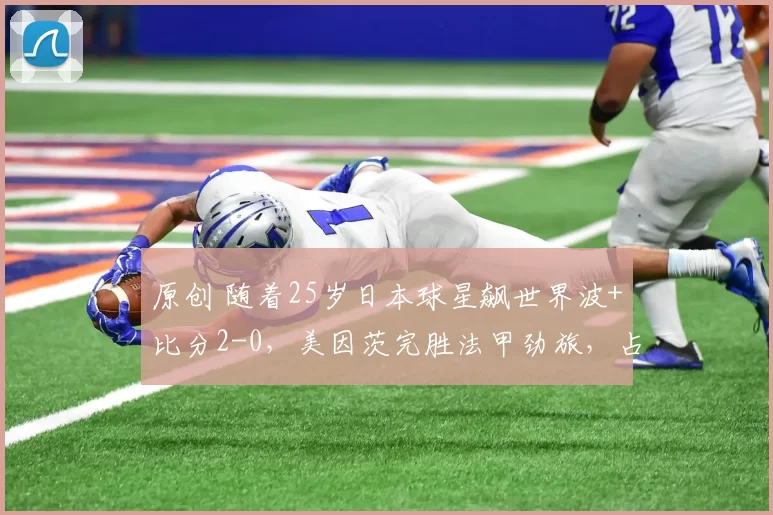 原创 随着25岁日本球星飙世界波+比分2-0,美因茨完胜法甲劲旅,占先机