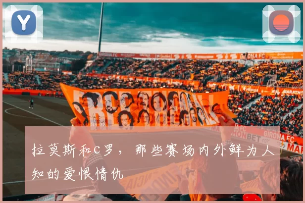 拉莫斯和c罗，那些赛场内外鲜为人知的爱恨情仇