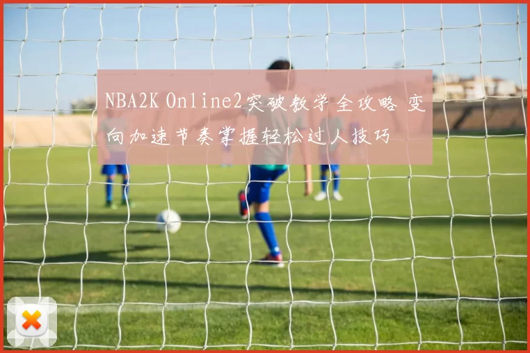 NBA2K Online2突破教学全攻略 变向加速节奏掌握轻松过人技巧