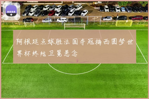 阿根廷点球胜法国夺冠梅西圆梦世界杯终结卫冕悬念