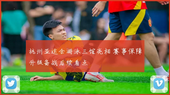 杭州亚运会游泳三馆亮相 赛事保障升级备战后续看点