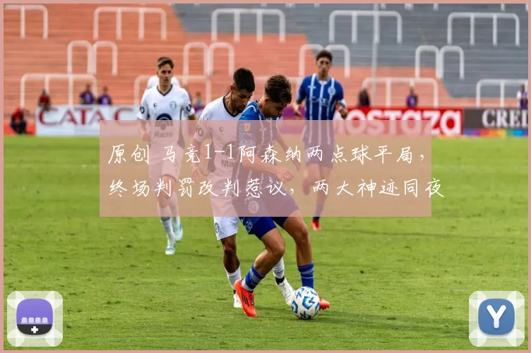 原创 马竞1-1阿森纳两点球平局，终场判罚改判惹议，两大神迹同夜上墙！