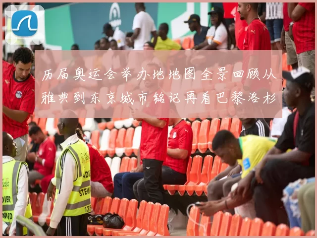 历届奥运会举办地地图全景回顾从雅典到东京城市铭记再看巴黎洛杉矶