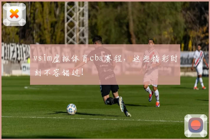 vsim虚拟体育cba赛程，这些精彩时刻不容错过！