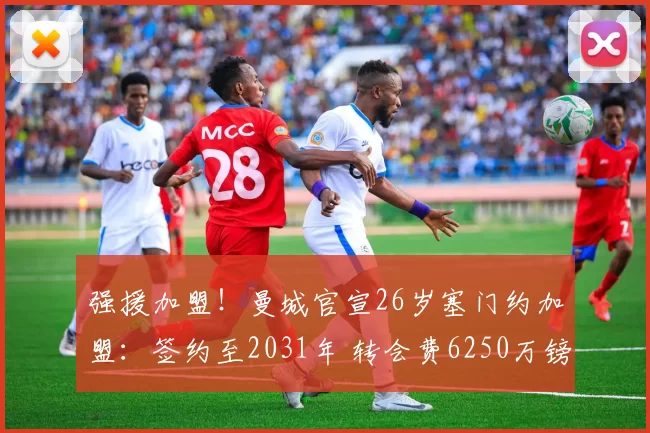强援加盟！曼城官宣26岁塞门约加盟：签约至2031年 转会费6250万镑