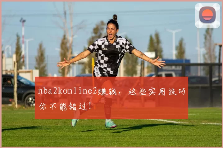 nba2konline2赚钱，这些实用技巧你不能错过！