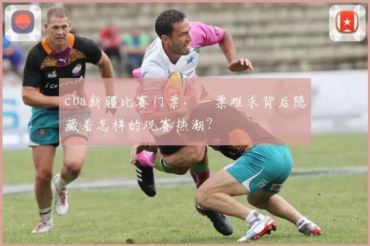 cba新疆比赛门票，一票难求背后隐藏着怎样的观赛热潮？