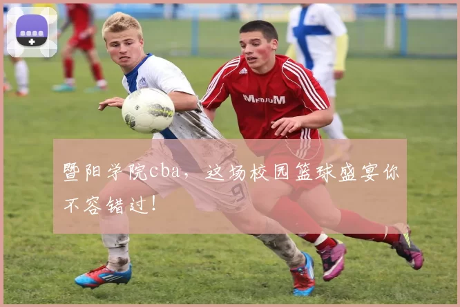 暨阳学院cba，这场校园篮球盛宴你不容错过！