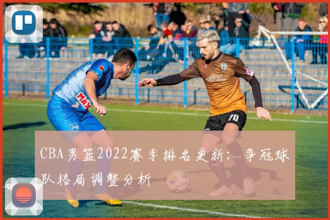 CBA男篮2022赛季排名更新：争冠球队格局调整分析