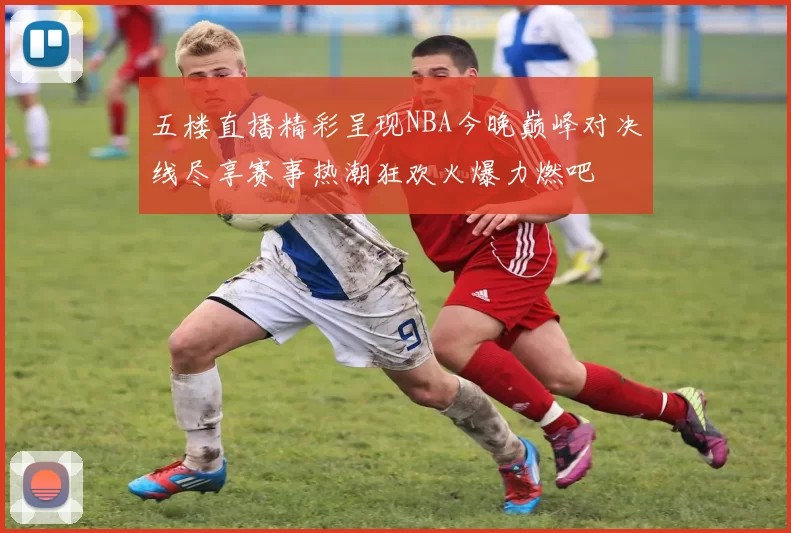 五楼直播精彩呈现NBA今晚巅峰对决线尽享赛事热潮狂欢火爆力燃吧