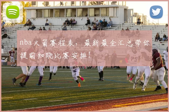 nba火箭赛程表，最新最全汇总带你提前知晓比赛安排！