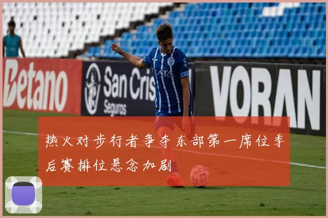 热火对步行者争夺东部第一席位季后赛排位悬念加剧