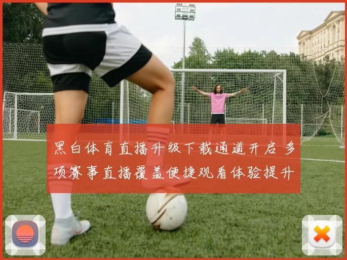 黑白体育直播升级下载通道开启 多项赛事直播覆盖便捷观看体验提升