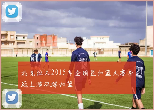 扎克拉文2015年全明星扣篮大赛夺冠上演双球扣篮