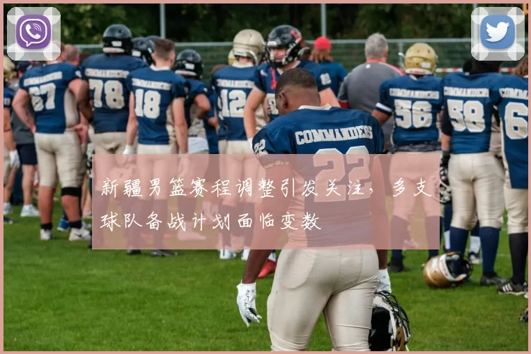 新疆男篮赛程调整引发关注，多支球队备战计划面临变数