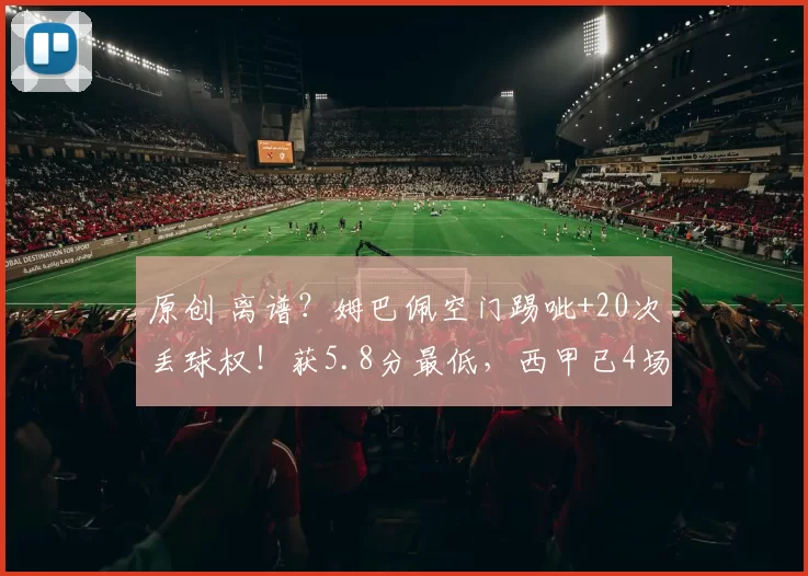 原创 离谱?姆巴佩空门踢呲+20次丢球权!获5.8分最低,西甲已4场球荒