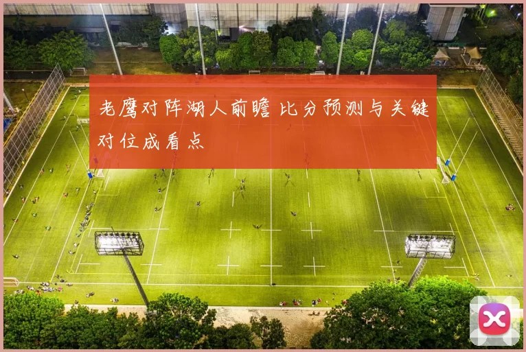 老鹰对阵湖人前瞻 比分预测与关键对位成看点