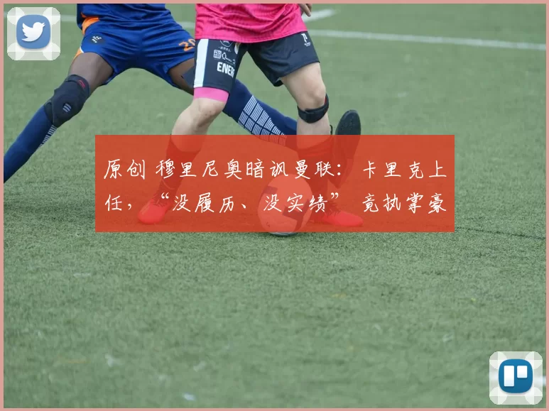 原创 穆里尼奥暗讽曼联：卡里克上任，“没履历、没实绩” 竟执掌豪门